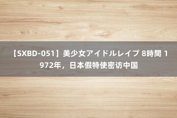 【SXBD-051】美少女アイドルレイプ 8時間 1972年，日本假特使密访中国