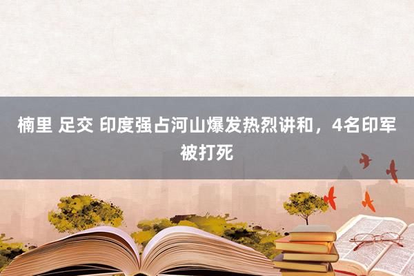 楠里 足交 印度强占河山爆发热烈讲和，4名印军被打死