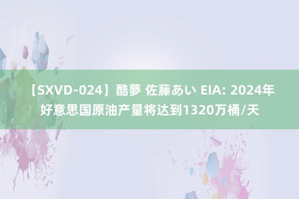 【SXVD-024】酷夢 佐藤あい EIA: 2024年好意思国原油产量将达到1320万桶/天