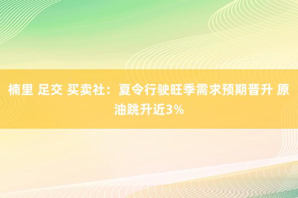 楠里 足交 买卖社：夏令行驶旺季需求预期晋升 原油跳升近3%