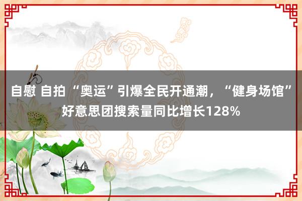 自慰 自拍 “奥运”引爆全民开通潮，“健身场馆”好意思团搜索量同比增长128%