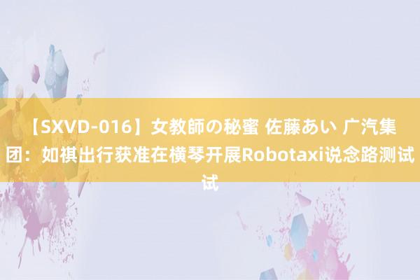 【SXVD-016】女教師の秘蜜 佐藤あい 广汽集团：如祺出行获准在横琴开展Robotaxi说念路测试