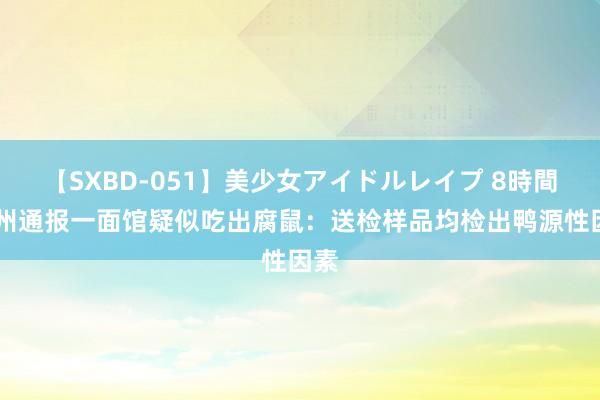 【SXBD-051】美少女アイドルレイプ 8時間 苏州通报一面馆疑似吃出腐鼠：送检样品均检出鸭源性因素