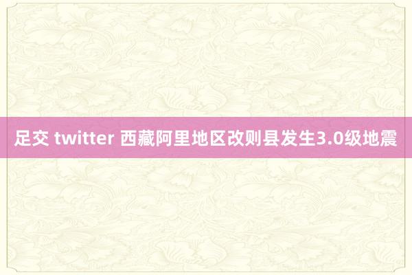 足交 twitter 西藏阿里地区改则县发生3.0级地震