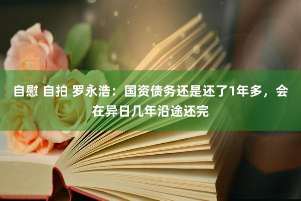 自慰 自拍 罗永浩：国资债务还是还了1年多，会在异日几年沿途还完