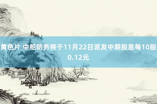 黄色片 中船防务将于11月22日派发中期股息每10股0.12元