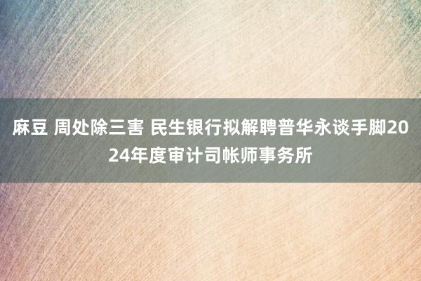 麻豆 周处除三害 民生银行拟解聘普华永谈手脚2024年度审计司帐师事务所