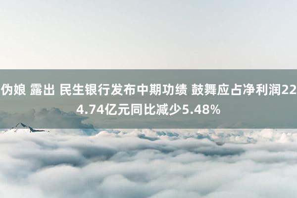 伪娘 露出 民生银行发布中期功绩 鼓舞应占净利润224.74亿元同比减少5.48%