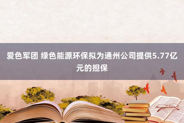 爱色军团 绿色能源环保拟为通州公司提供5.77亿元的担保