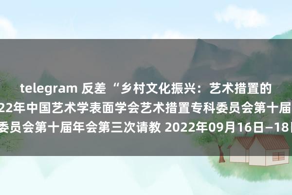 telegram 反差 “乡村文化振兴：艺术措置的历史劳动”岑岭论坛暨2022年中国艺术学表面学会艺术措置专科委员会第十届年会第三次请教 2022年09月16日—18日  山东济南