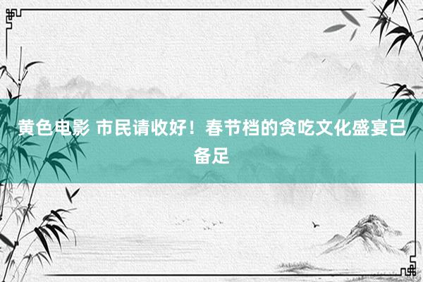 黄色电影 市民请收好！春节档的贪吃文化盛宴已备足