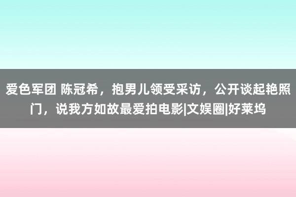 爱色军团 陈冠希，抱男儿领受采访，公开谈起艳照门，说我方如故最爱拍电影|文娱圈|好莱坞