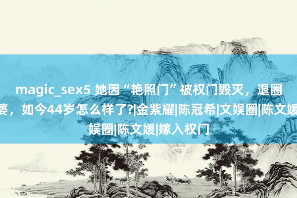 magic_sex5 她因“艳照门”被权门毁灭，退圈成千万富婆，如今44岁怎么样了?|金紫耀|陈冠希|文娱圈|陈文媛|嫁入权门