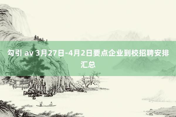 勾引 av 3月27日-4月2日要点企业到校招聘安排汇总