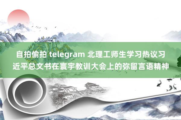 自拍偷拍 telegram 北理工师生学习热议习近平总文书在寰宇教训大会上的弥留言语精神