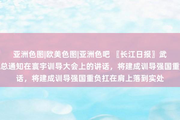 亚洲色图|欧美色图|亚洲色吧 〖长江日报〗武汉训导界热议习近平总通知在寰宇训导大会上的讲话，将建成训导强国重负扛在肩上落到实处