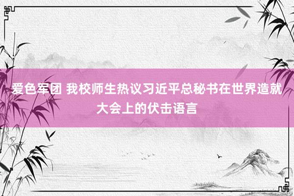 爱色军团 我校师生热议习近平总秘书在世界造就大会上的伏击语言