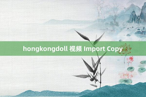 hongkongdoll 视频 Import Copy