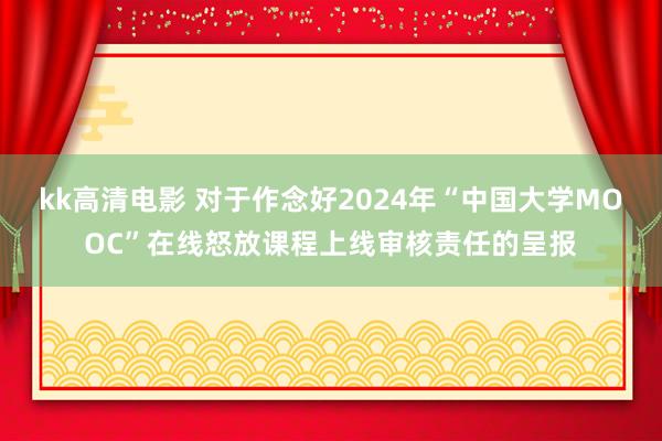 kk高清电影 对于作念好2024年“中国大学MOOC”在线怒放课程上线审核责任的呈报