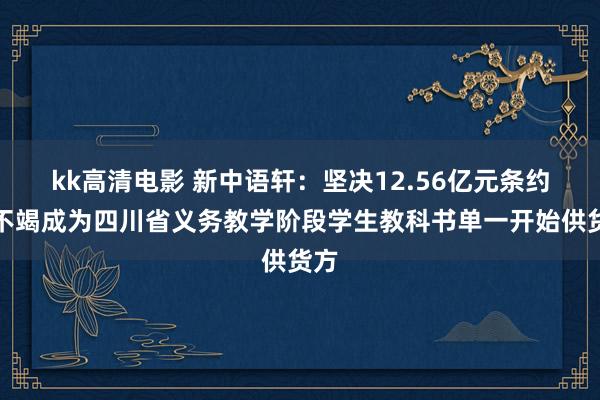 kk高清电影 新中语轩：坚决12.56亿元条约，不竭成为四川省义务教学阶段学生教科书单一开始供货方