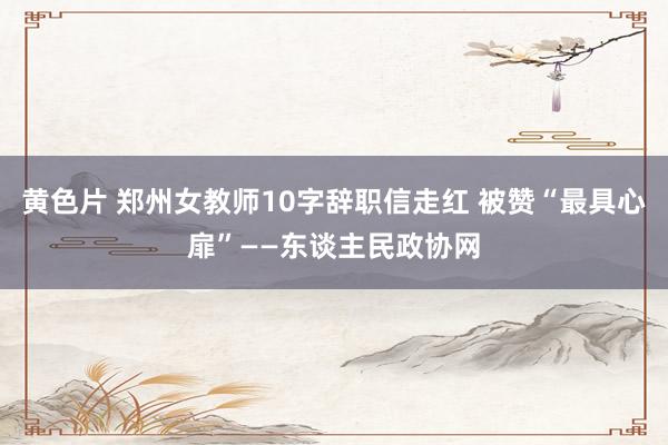 黄色片 郑州女教师10字辞职信走红 被赞“最具心扉”——东谈主民政协网