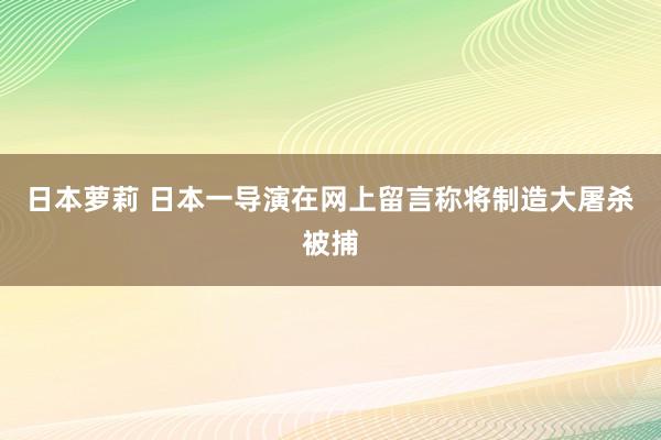 日本萝莉 日本一导演在网上留言称将制造大屠杀被捕