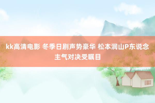 kk高清电影 冬季日剧声势豪华 松本润山P东说念主气对决受瞩目