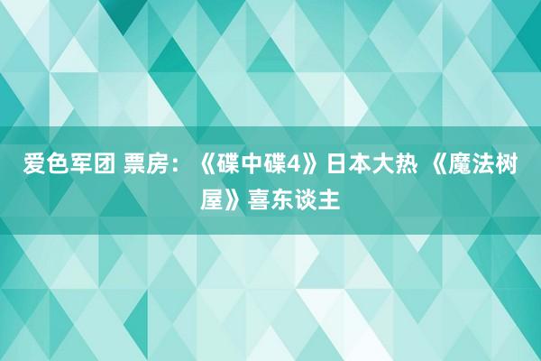 爱色军团 票房：《碟中碟4》日本大热 《魔法树屋》喜东谈主