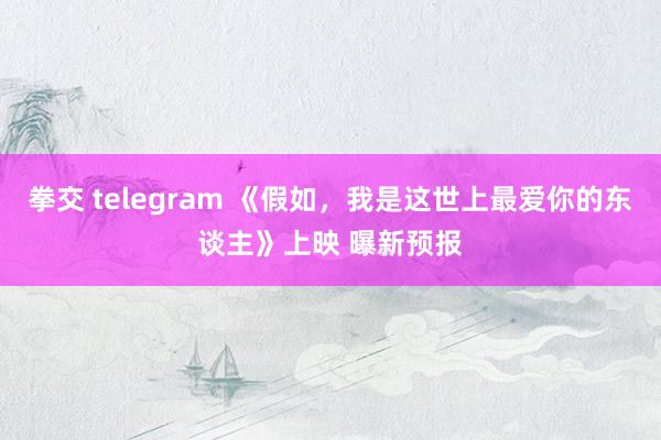 拳交 telegram 《假如，我是这世上最爱你的东谈主》上映 曝新预报