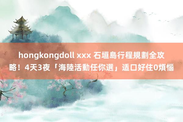 hongkongdoll xxx 石垣島行程規劃全攻略！4天3夜「海陸活動任你選」适口好住0煩惱