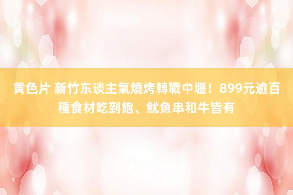 黄色片 新竹东谈主氣燒烤轉戰中壢！899元逾百種食材吃到飽、魷魚串和牛皆有