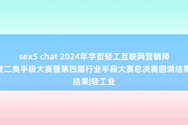 sex5 chat 2024年宇宙轻工互联网营销师首届国度二类手段大赛暨第四届行业手段大赛总决赛圆满结果|轻工业