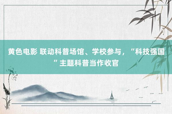 黄色电影 联动科普场馆、学校参与，“科技强国”主题科普当作收官