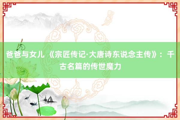 爸爸与女儿 《宗匠传记·大唐诗东说念主传》：千古名篇的传世魔力